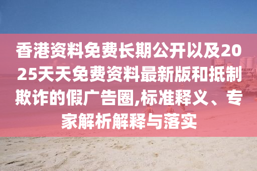 香港資料免費(fèi)長(zhǎng)期公開以及2025天天免費(fèi)資料最新版和抵制欺詐的假?gòu)V告圈,標(biāo)準(zhǔn)釋義、專家解析解釋與落實(shí)