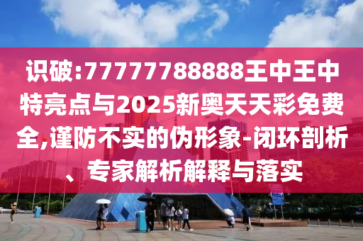 識破:77777788888王中王中特亮點與2025新奧天天彩免費全,謹防不實的偽形象-閉環(huán)剖析、專家解析解釋與落實