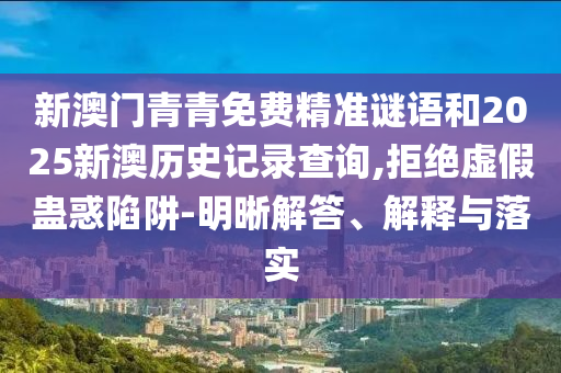 新澳門青青免費(fèi)精準(zhǔn)謎語(yǔ)和2025新澳歷史記錄查詢,拒絕虛假蠱惑陷阱-明晰解答、解釋與落實(shí)