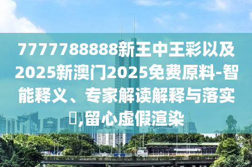 7777788888新王中王彩以及2025新澳門2025免費(fèi)原料-智能釋義、專家解讀解釋與落實(shí)?,留心虛假渲染
