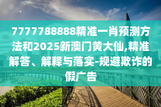 7777788888精準(zhǔn)一肖預(yù)測(cè)方法和2025新澳門黃大仙,精準(zhǔn)解答、解釋與落實(shí)-規(guī)避欺詐的假?gòu)V告