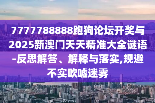 7777788888跑狗論壇開獎(jiǎng)與2025新澳門天天精準(zhǔn)大全謎語-反思解答、解釋與落實(shí),規(guī)避不實(shí)吹噓迷霧