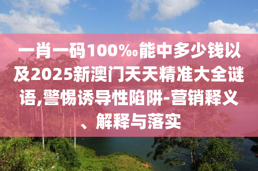 一肖一碼100‰能中多少錢以及2025新澳門天天精準大全謎語,警惕誘導(dǎo)性陷阱-營銷釋義、解釋與落實