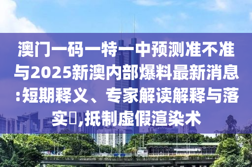 澳門一碼一特一中預(yù)測(cè)準(zhǔn)不準(zhǔn)與2025新澳內(nèi)部爆料最新消息:短期釋義、專家解讀解釋與落實(shí)?,抵制虛假渲染術(shù)