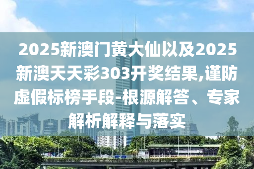 2025新澳門黃大仙以及2025新澳天天彩303開獎(jiǎng)結(jié)果,謹(jǐn)防虛假標(biāo)榜手段-根源解答、專家解析解釋與落實(shí)