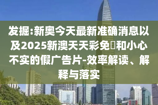 發(fā)掘:新奧今天最新準(zhǔn)確消息以及2025新澳天天彩免費(fèi)和小心不實(shí)的假?gòu)V告片-效率解讀、解釋與落實(shí)