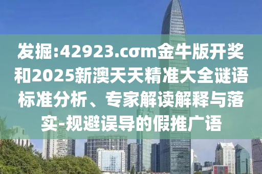 發(fā)掘:42923.cσm金牛版開獎(jiǎng)和2025新澳天天精準(zhǔn)大全謎語標(biāo)準(zhǔn)分析、專家解讀解釋與落實(shí)-規(guī)避誤導(dǎo)的假推廣語