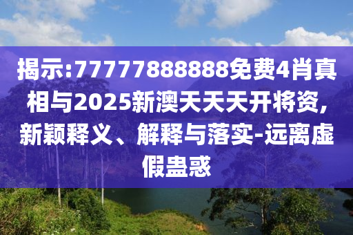 揭示:77777888888免費4肖真相與2025新澳天天天開將資,新穎釋義、解釋與落實-遠離虛假蠱惑