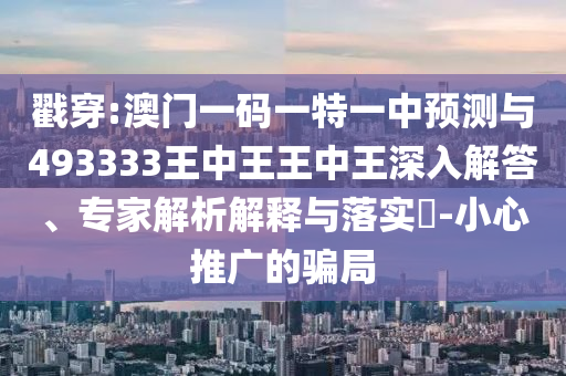 戳穿:澳門一碼一特一中預(yù)測與493333王中王王中王深入解答、專家解析解釋與落實?-小心推廣的騙局