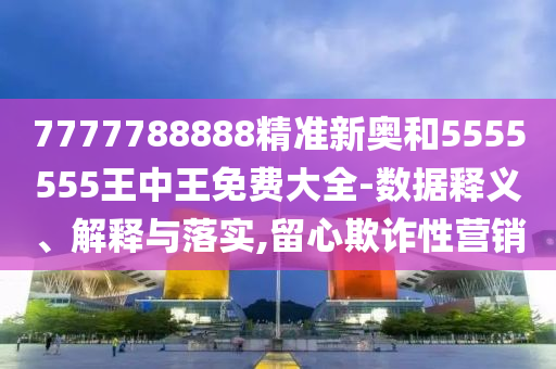 7777788888精準(zhǔn)新奧和5555555王中王免費(fèi)大全-數(shù)據(jù)釋義、解釋與落實(shí),留心欺詐性營(yíng)銷