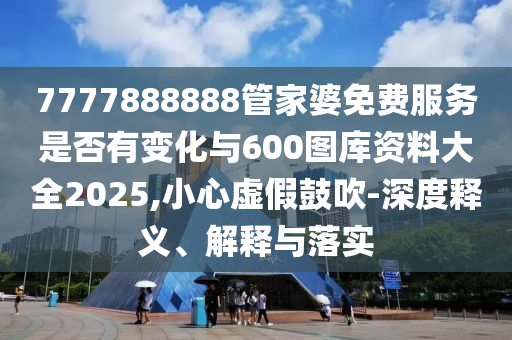 7777888888管家婆免費(fèi)服務(wù)是否有變化與600圖庫資料大全2025,小心虛假鼓吹-深度釋義、解釋與落實(shí)