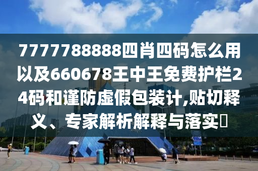 7777788888四肖四碼怎么用以及660678王中王免費(fèi)護(hù)欄24碼和謹(jǐn)防虛假包裝計(jì),貼切釋義、專家解析解釋與落實(shí)?