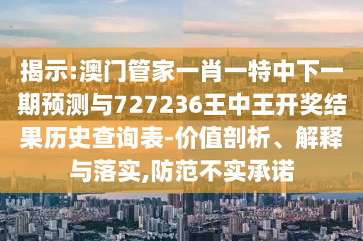 揭示:澳門管家一肖一特中下一期預(yù)測(cè)與727236王中王開獎(jiǎng)結(jié)果歷史查詢表-價(jià)值剖析、解釋與落實(shí),防范不實(shí)承諾