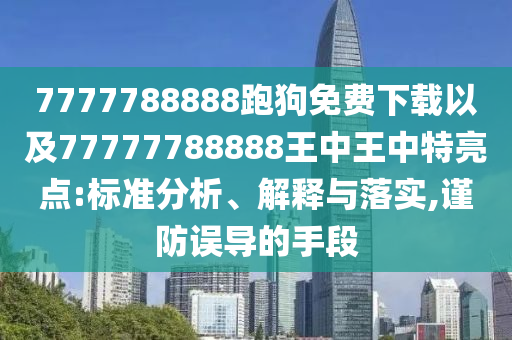 7777788888跑狗免費(fèi)下載以及77777788888王中王中特亮點(diǎn):標(biāo)準(zhǔn)分析、解釋與落實(shí),謹(jǐn)防誤導(dǎo)的手段