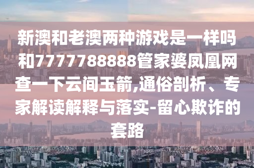 新澳和老澳兩種游戲是一樣嗎和7777788888管家婆鳳凰網(wǎng)查一下云間玉箭,通俗剖析、專家解讀解釋與落實-留心欺詐的套路