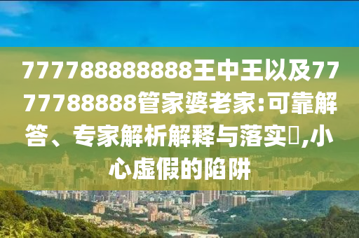 777788888888王中王以及7777788888管家婆老家:可靠解答、專家解析解釋與落實(shí)?,小心虛假的陷阱