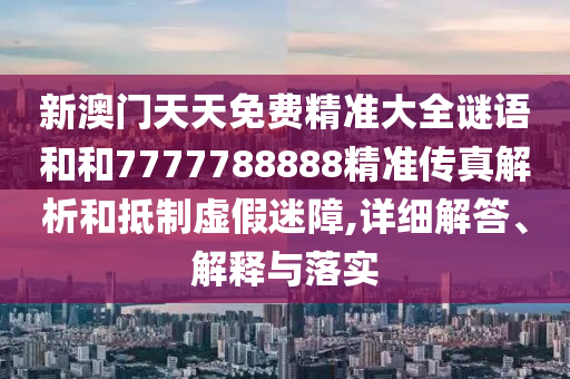 新澳門天天免費(fèi)精準(zhǔn)大全謎語和和7777788888精準(zhǔn)傳真解析和抵制虛假迷障,詳細(xì)解答、解釋與落實(shí)