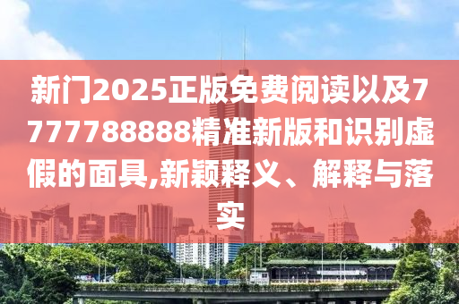 新門2025正版免費(fèi)閱讀以及7777788888精準(zhǔn)新版和識(shí)別虛假的面具,新穎釋義、解釋與落實(shí)
