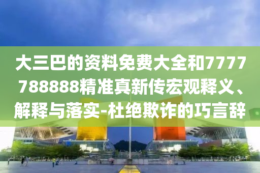 大三巴的資料免費(fèi)大全和7777788888精準(zhǔn)真新傳宏觀釋義、解釋與落實(shí)-杜絕欺詐的巧言辭