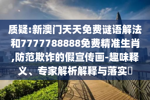 質(zhì)疑:新澳門(mén)天天免費(fèi)謎語(yǔ)解法和7777788888免費(fèi)精準(zhǔn)生肖,防范欺詐的假宣傳畫(huà)-趣味釋義、專(zhuān)家解析解釋與落實(shí)?