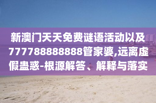 新澳門(mén)天天免費(fèi)謎語(yǔ)活動(dòng)以及777788888888管家婆,遠(yuǎn)離虛假蠱惑-根源解答、解釋與落實(shí)