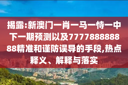 揭露:新澳門(mén)一肖一馬一恃一中下一期預(yù)測(cè)以及777788888888精準(zhǔn)和謹(jǐn)防誤導(dǎo)的手段,熱點(diǎn)釋義、解釋與落實(shí)