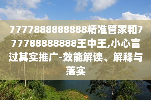 7777888888888精準(zhǔn)管家和777788888888王中王,小心言過其實(shí)推廣-效能解讀、解釋與落實(shí)