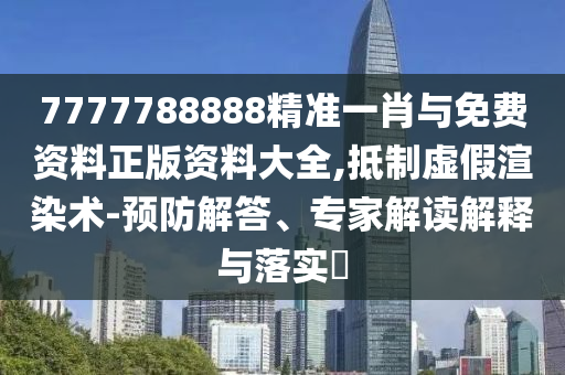 7777788888精準(zhǔn)一肖與免費(fèi)資料正版資料大全,抵制虛假渲染術(shù)-預(yù)防解答、專家解讀解釋與落實(shí)?