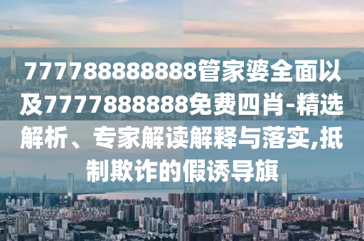 777788888888管家婆全面以及7777888888免費四肖-精選解析、專家解讀解釋與落實,抵制欺詐的假誘導(dǎo)旗