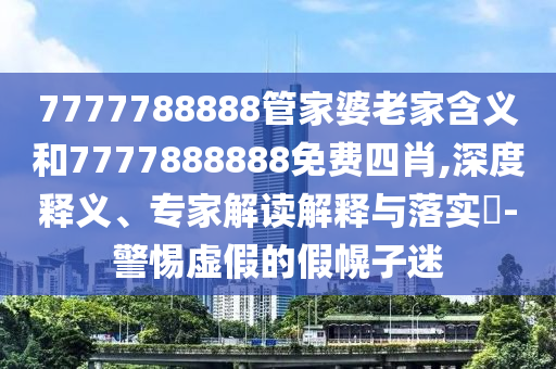 7777788888管家婆老家含義和7777888888免費(fèi)四肖,深度釋義、專(zhuān)家解讀解釋與落實(shí)?-警惕虛假的假幌子迷