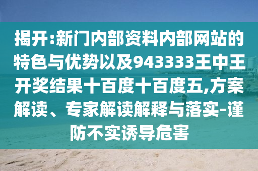 揭開(kāi):新門(mén)內(nèi)部資料內(nèi)部網(wǎng)站的特色與優(yōu)勢(shì)以及943333王中王開(kāi)獎(jiǎng)結(jié)果十百度十百度五,方案解讀、專(zhuān)家解讀解釋與落實(shí)-謹(jǐn)防不實(shí)誘導(dǎo)危害
