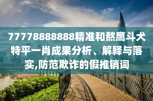 77778888888精準(zhǔn)和熬鷹斗犬特平一肖成果分析、解釋與落實(shí),防范欺詐的假推銷(xiāo)詞