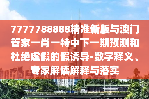 7777788888精準(zhǔn)新版與澳門(mén)管家一肖一特中下一期預(yù)測(cè)和杜絕虛假的假誘導(dǎo)-數(shù)字釋義、專(zhuān)家解讀解釋與落實(shí)