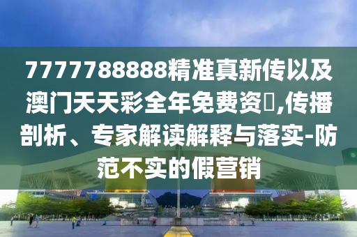 7777788888精準(zhǔn)真新傳以及澳門天天彩全年免費(fèi)資枓,傳播剖析、專家解讀解釋與落實(shí)-防范不實(shí)的假營(yíng)銷