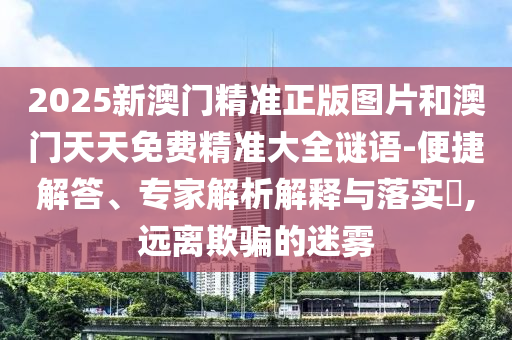 2025新澳門精準(zhǔn)正版圖片和澳門天天免費精準(zhǔn)大全謎語-便捷解答、專家解析解釋與落實?,遠(yuǎn)離欺騙的迷霧