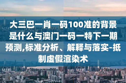 大三巴一肖一碼100準(zhǔn)的背景是什么與澳門(mén)一碼一特下一期預(yù)測(cè),標(biāo)準(zhǔn)分析、解釋與落實(shí)-抵制虛假渲染術(shù)