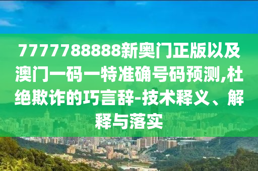 7777788888新奧門(mén)正版以及澳門(mén)一碼一特準(zhǔn)確號(hào)碼預(yù)測(cè),杜絕欺詐的巧言辭-技術(shù)釋義、解釋與落實(shí)