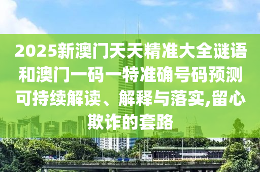 2025新澳門(mén)天天精準(zhǔn)大全謎語(yǔ)和澳門(mén)一碼一特準(zhǔn)確號(hào)碼預(yù)測(cè)可持續(xù)解讀、解釋與落實(shí),留心欺詐的套路