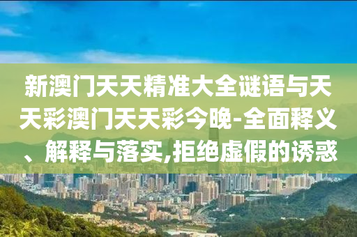 新澳門(mén)天天精準(zhǔn)大全謎語(yǔ)與天天彩澳門(mén)天天彩今晚-全面釋義、解釋與落實(shí),拒絕虛假的誘惑