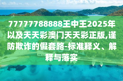 77777788888王中王2025年以及天天彩澳門(mén)天天彩正版,謹(jǐn)防欺詐的假套路-標(biāo)準(zhǔn)釋義、解釋與落實(shí)