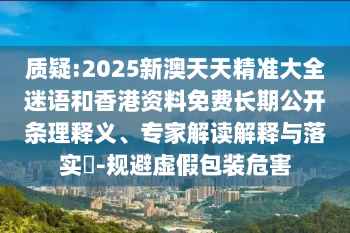 質(zhì)疑:2025新澳天天精準(zhǔn)大全迷語(yǔ)和香港資料免費(fèi)長(zhǎng)期公開條理釋義、專家解讀解釋與落實(shí)?-規(guī)避虛假包裝危害