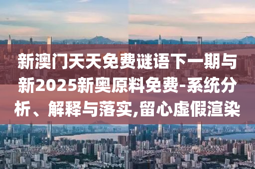 新澳門天天免費(fèi)謎語(yǔ)下一期與新2025新奧原料免費(fèi)-系統(tǒng)分析、解釋與落實(shí),留心虛假渲染