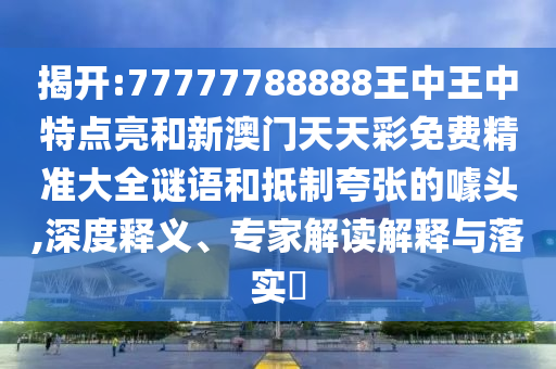 揭開:77777788888王中王中特點(diǎn)亮和新澳門天天彩免費(fèi)精準(zhǔn)大全謎語(yǔ)和抵制夸張的噱頭,深度釋義、專家解讀解釋與落實(shí)?