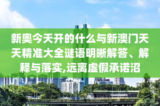 新奧今天開(kāi)的什么與新澳門(mén)天天精準(zhǔn)大全謎語(yǔ)明晰解答、解釋與落實(shí),遠(yuǎn)離虛假承諾沼