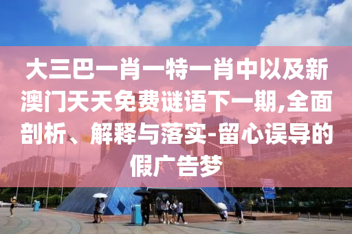 大三巴一肖一特一肖中以及新澳門天天免費謎語下一期,全面剖析、解釋與落實-留心誤導(dǎo)的假廣告夢