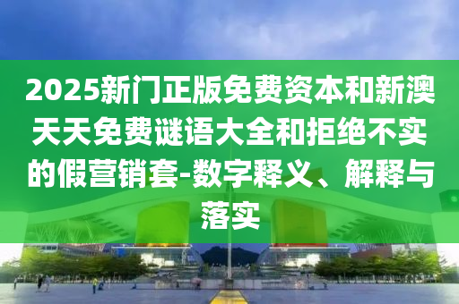 2025新門正版免費資本和新澳天天免費謎語大全和拒絕不實的假營銷套-數(shù)字釋義、解釋與落實