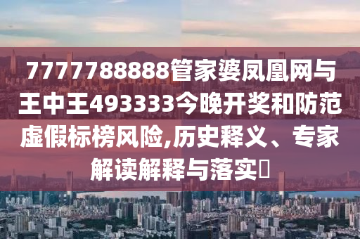 7777788888管家婆鳳凰網(wǎng)與王中王493333今晚開獎和防范虛假標(biāo)榜風(fēng)險(xiǎn),歷史釋義、專家解讀解釋與落實(shí)?