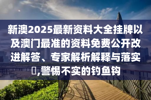 新澳2025最新資料大全掛牌以及澳門最準(zhǔn)的資料免費公開改進解答、專家解析解釋與落實?,警惕不實的釣魚鉤