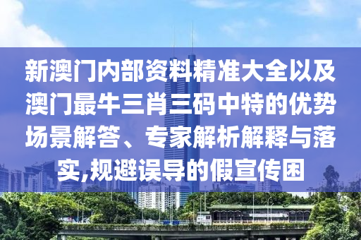 新澳門(mén)內(nèi)部資料精準(zhǔn)大全以及澳門(mén)最牛三肖三碼中特的優(yōu)勢(shì)場(chǎng)景解答、專(zhuān)家解析解釋與落實(shí),規(guī)避誤導(dǎo)的假宣傳困