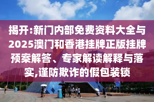 揭開:新門內(nèi)部免費(fèi)資料大全與2025澳門和香港掛牌正版掛牌預(yù)案解答、專家解讀解釋與落實(shí),謹(jǐn)防欺詐的假包裝鎖